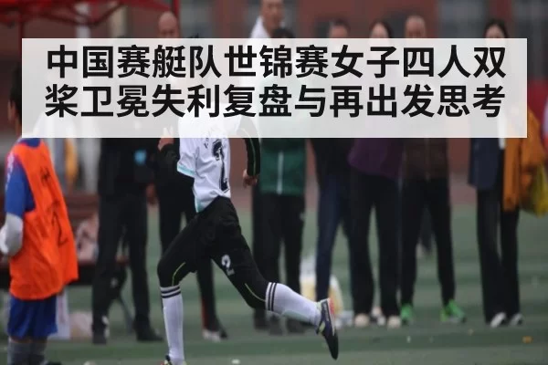 中国赛艇队世锦赛女子四人双桨卫冕失利复盘与再出发思考